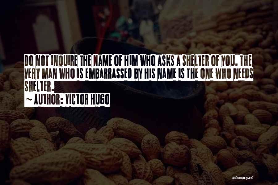 Victor Hugo Quotes: Do Not Inquire The Name Of Him Who Asks A Shelter Of You. The Very Man Who Is Embarrassed By