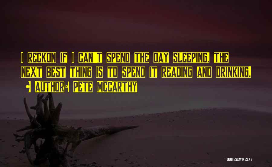 Pete McCarthy Quotes: I Reckon If I Can't Spend The Day Sleeping, The Next Best Thing Is To Spend It Reading And Drinking.