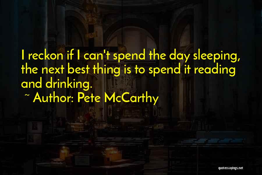 Pete McCarthy Quotes: I Reckon If I Can't Spend The Day Sleeping, The Next Best Thing Is To Spend It Reading And Drinking.