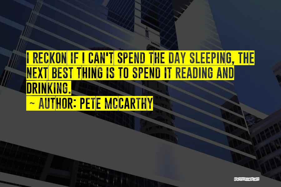 Pete McCarthy Quotes: I Reckon If I Can't Spend The Day Sleeping, The Next Best Thing Is To Spend It Reading And Drinking.