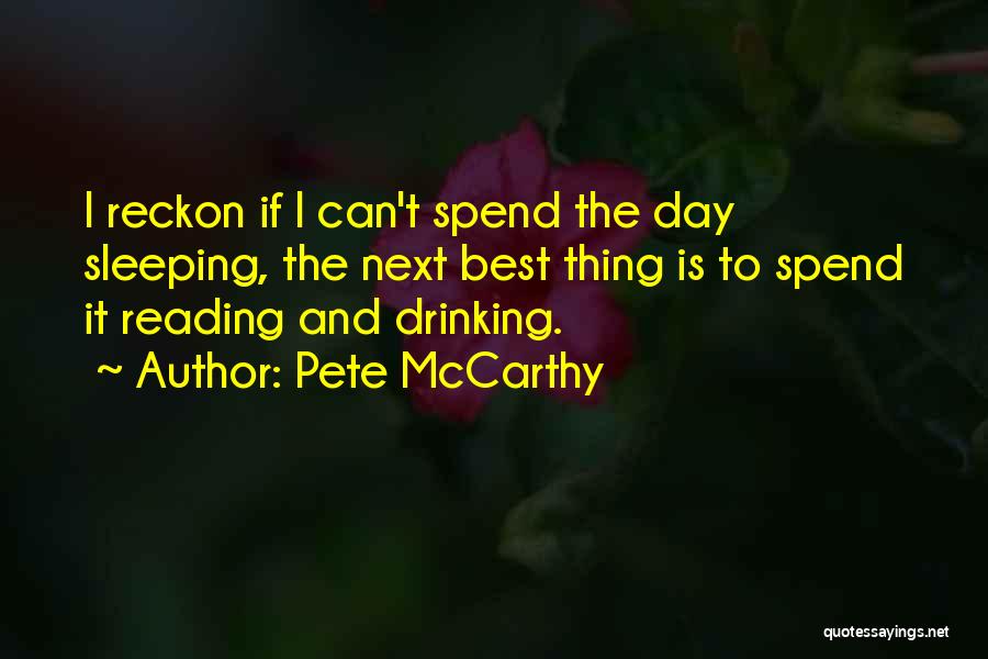 Pete McCarthy Quotes: I Reckon If I Can't Spend The Day Sleeping, The Next Best Thing Is To Spend It Reading And Drinking.