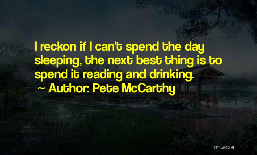 Pete McCarthy Quotes: I Reckon If I Can't Spend The Day Sleeping, The Next Best Thing Is To Spend It Reading And Drinking.