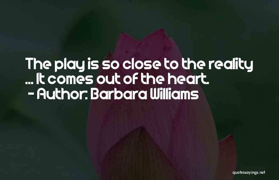 Barbara Williams Quotes: The Play Is So Close To The Reality ... It Comes Out Of The Heart.