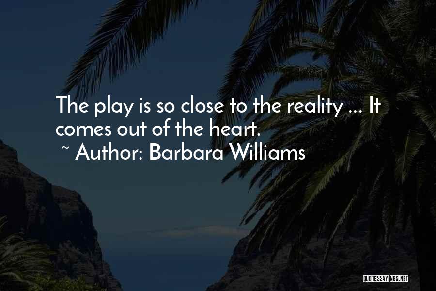 Barbara Williams Quotes: The Play Is So Close To The Reality ... It Comes Out Of The Heart.