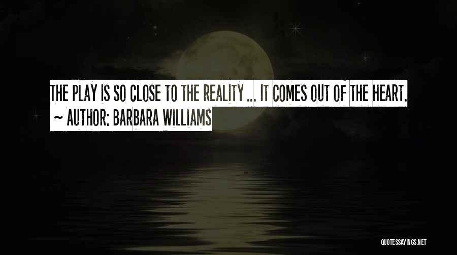 Barbara Williams Quotes: The Play Is So Close To The Reality ... It Comes Out Of The Heart.