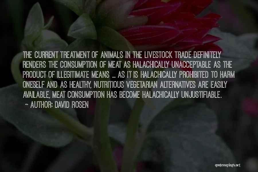 David Rosen Quotes: The Current Treatment Of Animals In The Livestock Trade Definitely Renders The Consumption Of Meat As Halachically Unacceptable As The