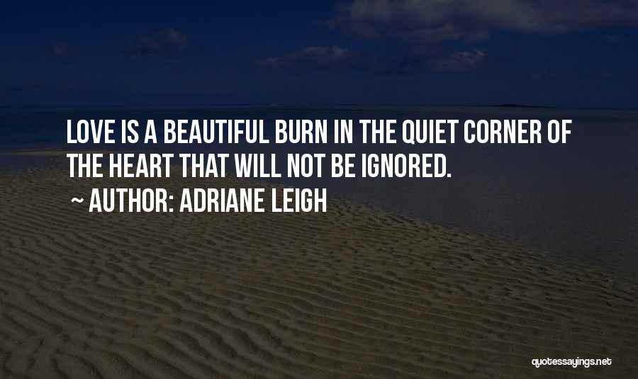 Adriane Leigh Quotes: Love Is A Beautiful Burn In The Quiet Corner Of The Heart That Will Not Be Ignored.