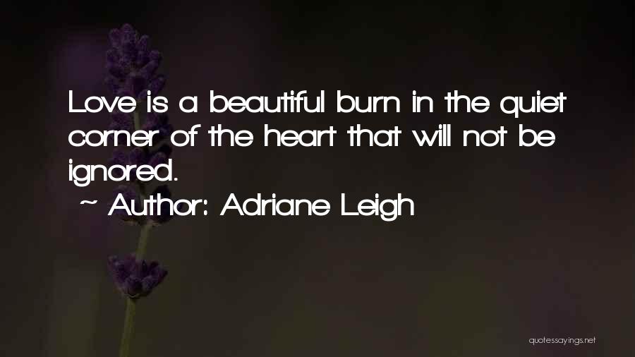 Adriane Leigh Quotes: Love Is A Beautiful Burn In The Quiet Corner Of The Heart That Will Not Be Ignored.