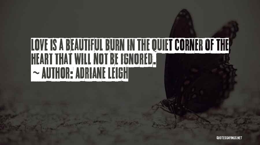 Adriane Leigh Quotes: Love Is A Beautiful Burn In The Quiet Corner Of The Heart That Will Not Be Ignored.