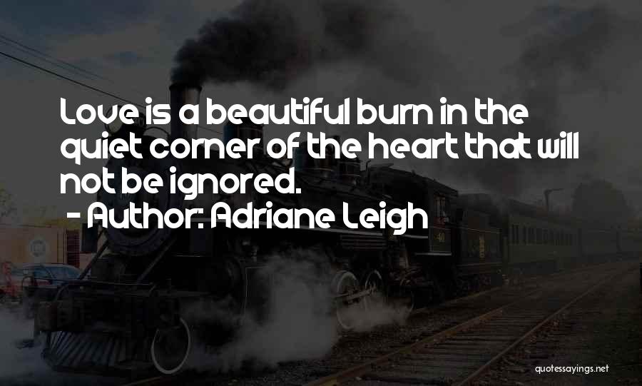 Adriane Leigh Quotes: Love Is A Beautiful Burn In The Quiet Corner Of The Heart That Will Not Be Ignored.
