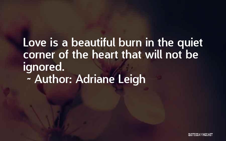 Adriane Leigh Quotes: Love Is A Beautiful Burn In The Quiet Corner Of The Heart That Will Not Be Ignored.