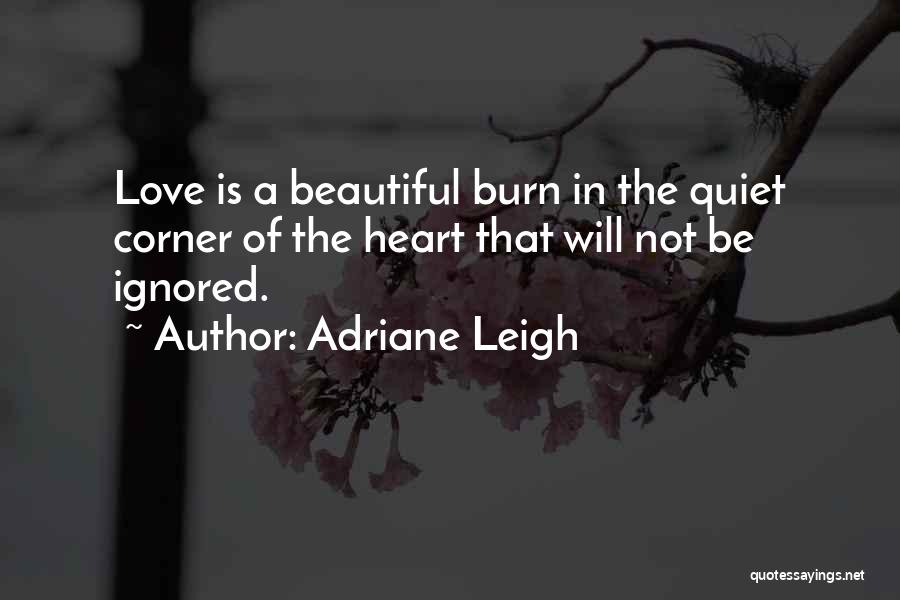 Adriane Leigh Quotes: Love Is A Beautiful Burn In The Quiet Corner Of The Heart That Will Not Be Ignored.