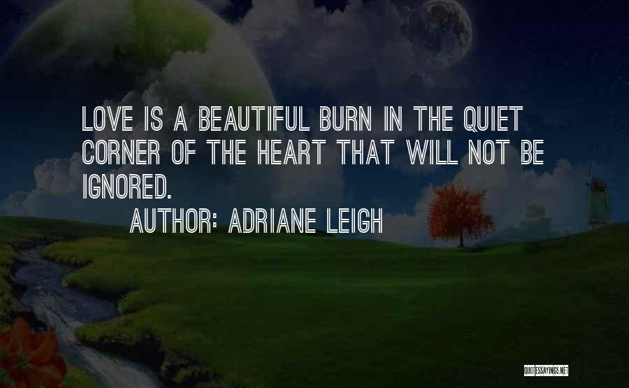 Adriane Leigh Quotes: Love Is A Beautiful Burn In The Quiet Corner Of The Heart That Will Not Be Ignored.