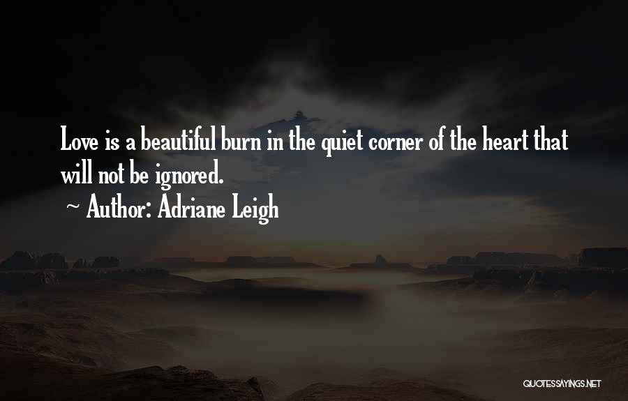 Adriane Leigh Quotes: Love Is A Beautiful Burn In The Quiet Corner Of The Heart That Will Not Be Ignored.