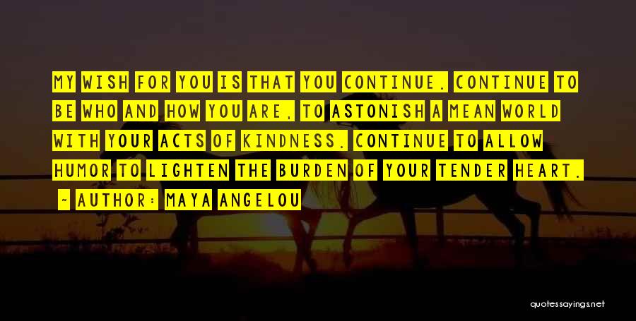 Maya Angelou Quotes: My Wish For You Is That You Continue. Continue To Be Who And How You Are, To Astonish A Mean