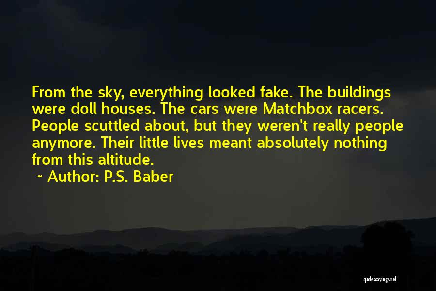 P.S. Baber Quotes: From The Sky, Everything Looked Fake. The Buildings Were Doll Houses. The Cars Were Matchbox Racers. People Scuttled About, But
