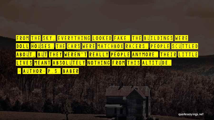 P.S. Baber Quotes: From The Sky, Everything Looked Fake. The Buildings Were Doll Houses. The Cars Were Matchbox Racers. People Scuttled About, But