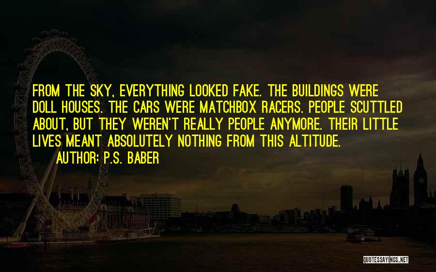 P.S. Baber Quotes: From The Sky, Everything Looked Fake. The Buildings Were Doll Houses. The Cars Were Matchbox Racers. People Scuttled About, But
