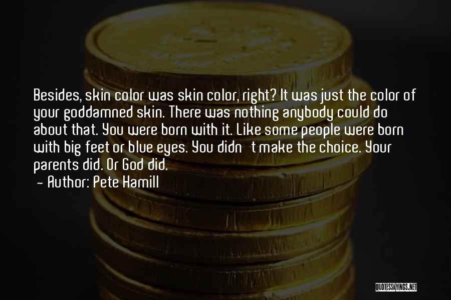 Pete Hamill Quotes: Besides, Skin Color Was Skin Color, Right? It Was Just The Color Of Your Goddamned Skin. There Was Nothing Anybody