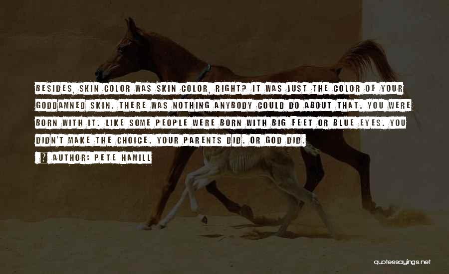 Pete Hamill Quotes: Besides, Skin Color Was Skin Color, Right? It Was Just The Color Of Your Goddamned Skin. There Was Nothing Anybody