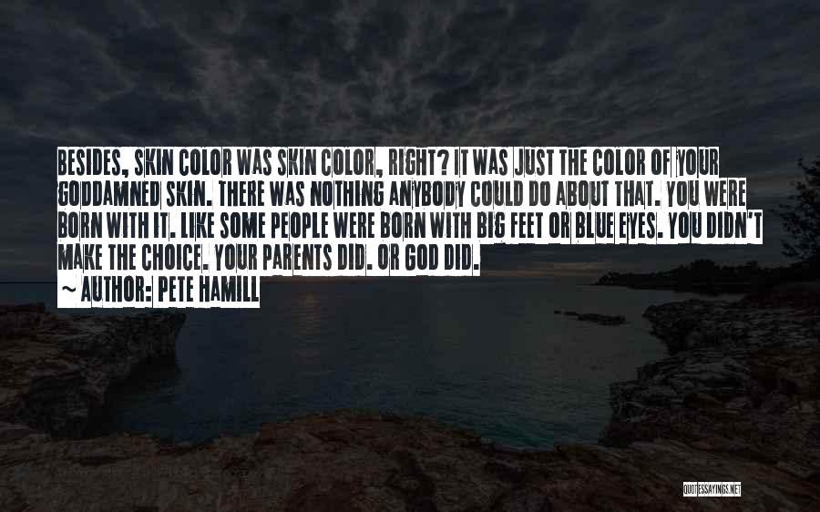 Pete Hamill Quotes: Besides, Skin Color Was Skin Color, Right? It Was Just The Color Of Your Goddamned Skin. There Was Nothing Anybody