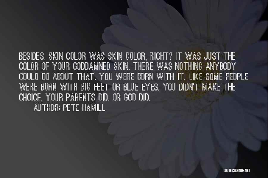 Pete Hamill Quotes: Besides, Skin Color Was Skin Color, Right? It Was Just The Color Of Your Goddamned Skin. There Was Nothing Anybody
