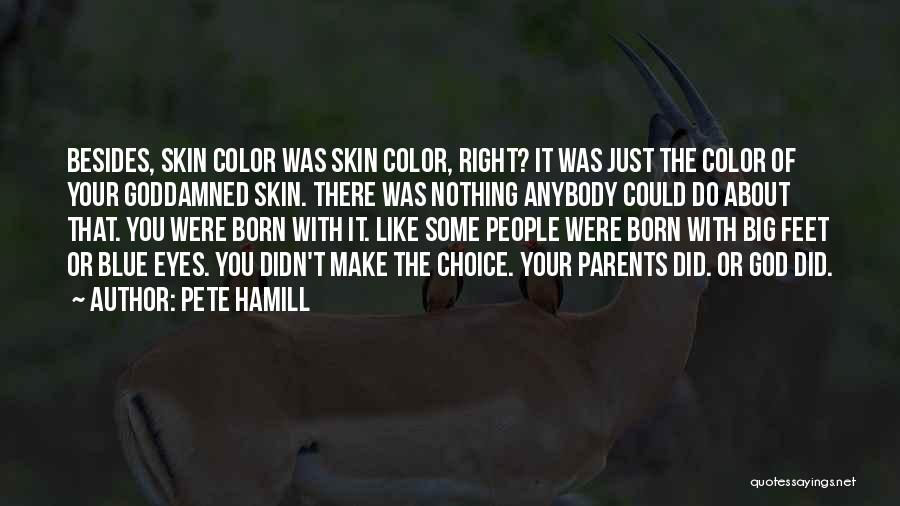 Pete Hamill Quotes: Besides, Skin Color Was Skin Color, Right? It Was Just The Color Of Your Goddamned Skin. There Was Nothing Anybody