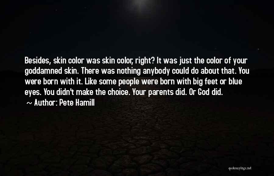 Pete Hamill Quotes: Besides, Skin Color Was Skin Color, Right? It Was Just The Color Of Your Goddamned Skin. There Was Nothing Anybody