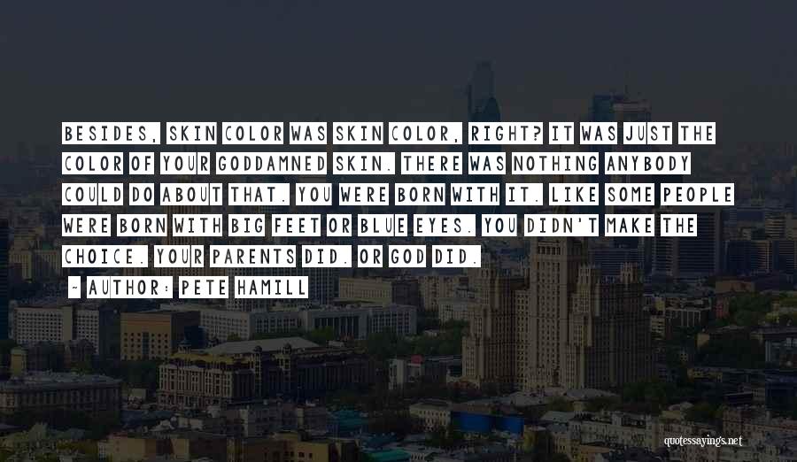 Pete Hamill Quotes: Besides, Skin Color Was Skin Color, Right? It Was Just The Color Of Your Goddamned Skin. There Was Nothing Anybody