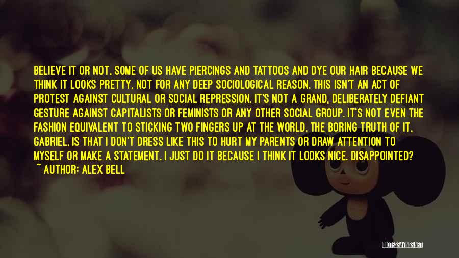 Alex Bell Quotes: Believe It Or Not, Some Of Us Have Piercings And Tattoos And Dye Our Hair Because We Think It Looks