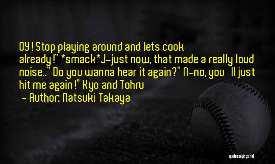 Natsuki Takaya Quotes: Oy! Stop Playing Around And Lets Cook Already!*smack*j-just Now, That Made A Really Loud Noise..do You Wanna Hear It Again?n-no,