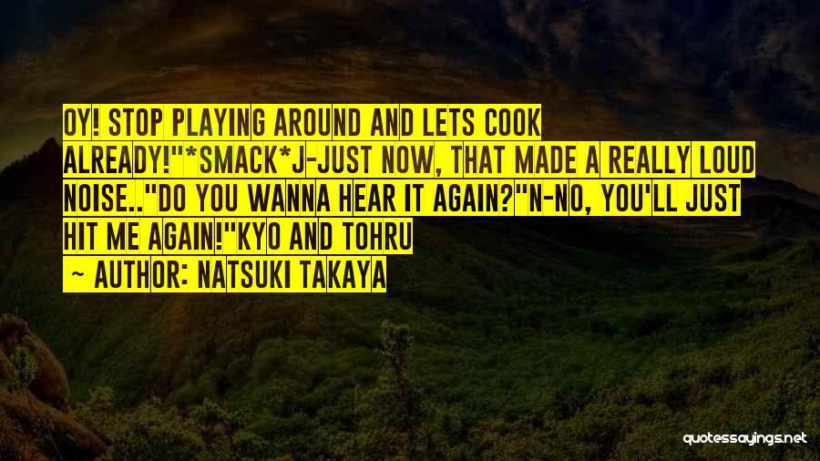 Natsuki Takaya Quotes: Oy! Stop Playing Around And Lets Cook Already!*smack*j-just Now, That Made A Really Loud Noise..do You Wanna Hear It Again?n-no,