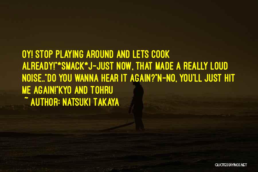 Natsuki Takaya Quotes: Oy! Stop Playing Around And Lets Cook Already!*smack*j-just Now, That Made A Really Loud Noise..do You Wanna Hear It Again?n-no,