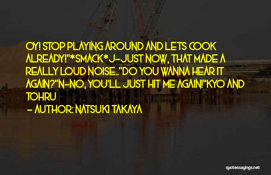 Natsuki Takaya Quotes: Oy! Stop Playing Around And Lets Cook Already!*smack*j-just Now, That Made A Really Loud Noise..do You Wanna Hear It Again?n-no,