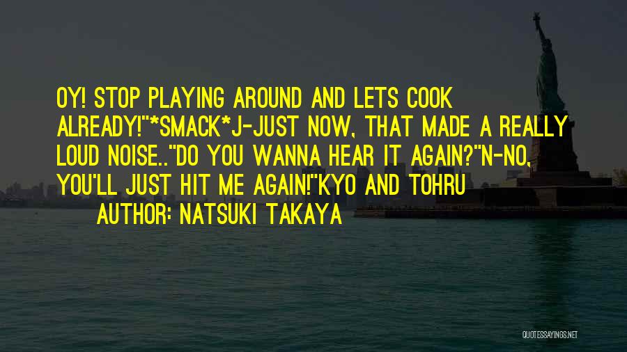 Natsuki Takaya Quotes: Oy! Stop Playing Around And Lets Cook Already!*smack*j-just Now, That Made A Really Loud Noise..do You Wanna Hear It Again?n-no,