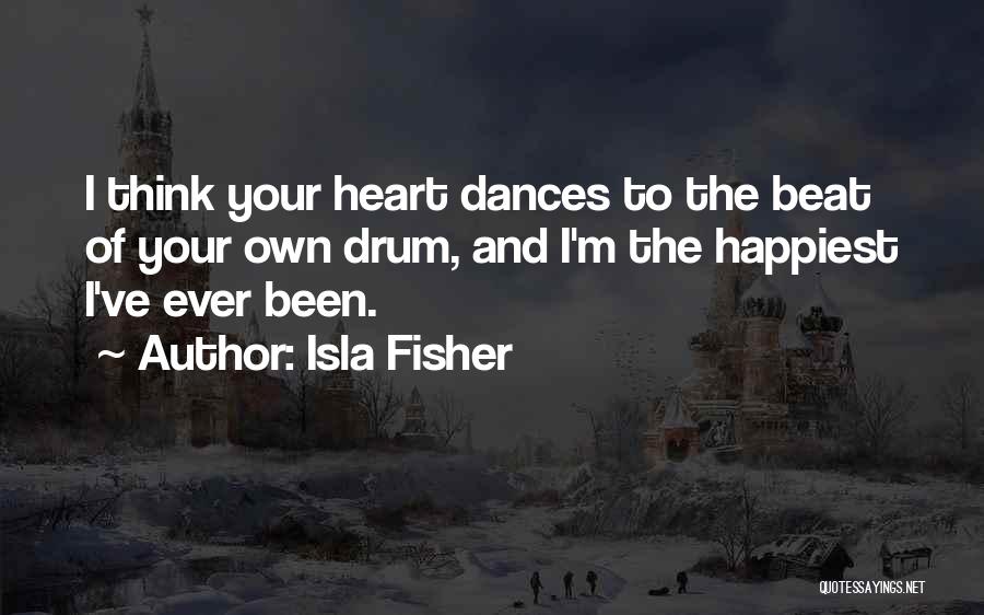 Isla Fisher Quotes: I Think Your Heart Dances To The Beat Of Your Own Drum, And I'm The Happiest I've Ever Been.