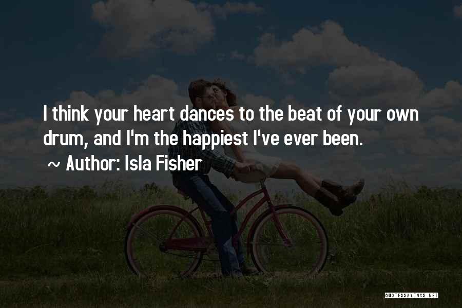 Isla Fisher Quotes: I Think Your Heart Dances To The Beat Of Your Own Drum, And I'm The Happiest I've Ever Been.