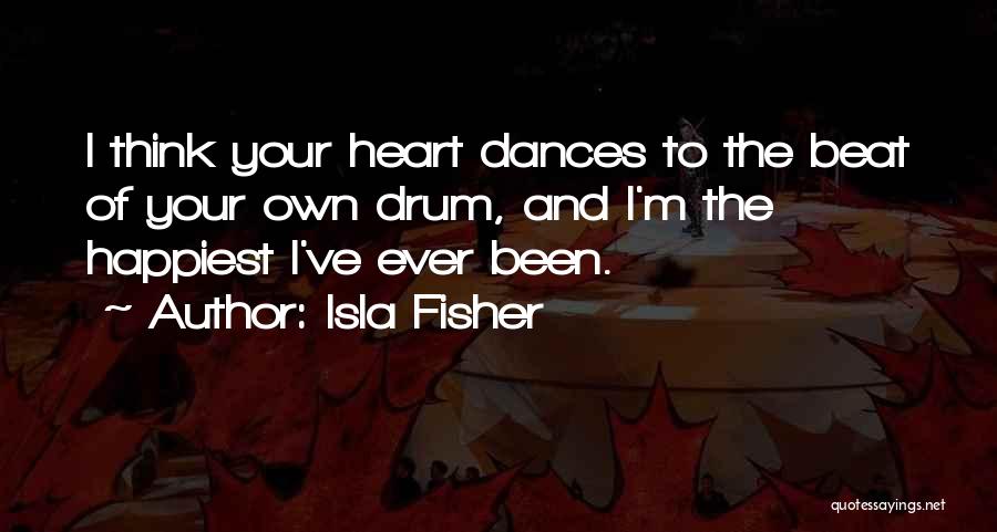 Isla Fisher Quotes: I Think Your Heart Dances To The Beat Of Your Own Drum, And I'm The Happiest I've Ever Been.