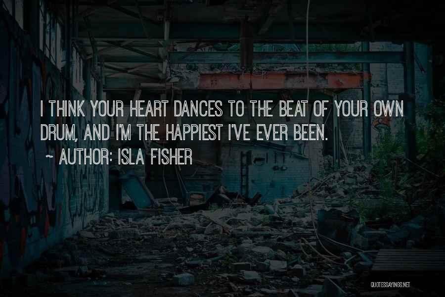 Isla Fisher Quotes: I Think Your Heart Dances To The Beat Of Your Own Drum, And I'm The Happiest I've Ever Been.