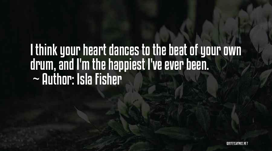 Isla Fisher Quotes: I Think Your Heart Dances To The Beat Of Your Own Drum, And I'm The Happiest I've Ever Been.