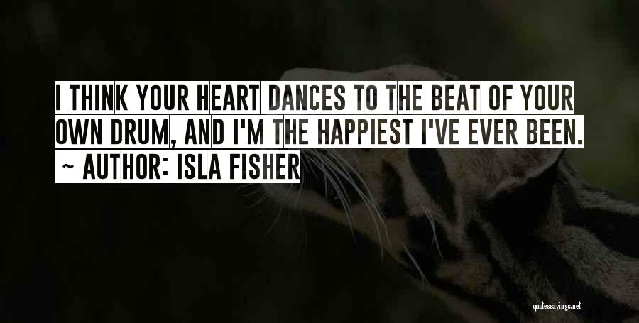 Isla Fisher Quotes: I Think Your Heart Dances To The Beat Of Your Own Drum, And I'm The Happiest I've Ever Been.