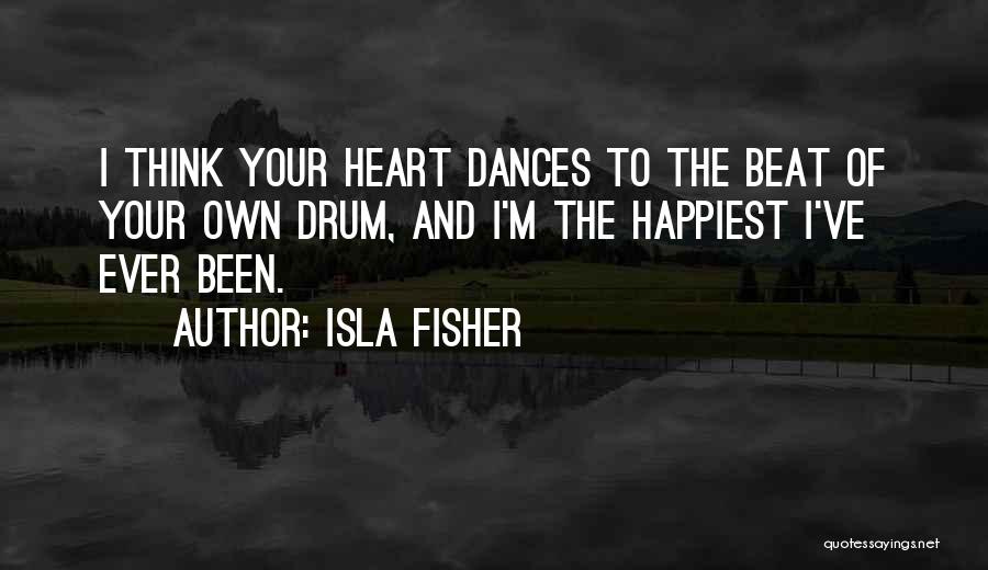 Isla Fisher Quotes: I Think Your Heart Dances To The Beat Of Your Own Drum, And I'm The Happiest I've Ever Been.