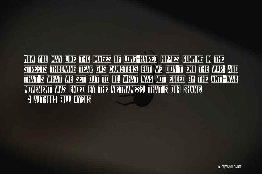 Bill Ayers Quotes: Now You May Like The Images Of Long-haired Hippies Running In The Streets Throwing Tear Gas Canisters, But We Didn't