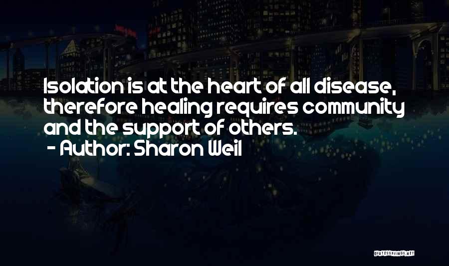 Sharon Weil Quotes: Isolation Is At The Heart Of All Disease, Therefore Healing Requires Community And The Support Of Others.