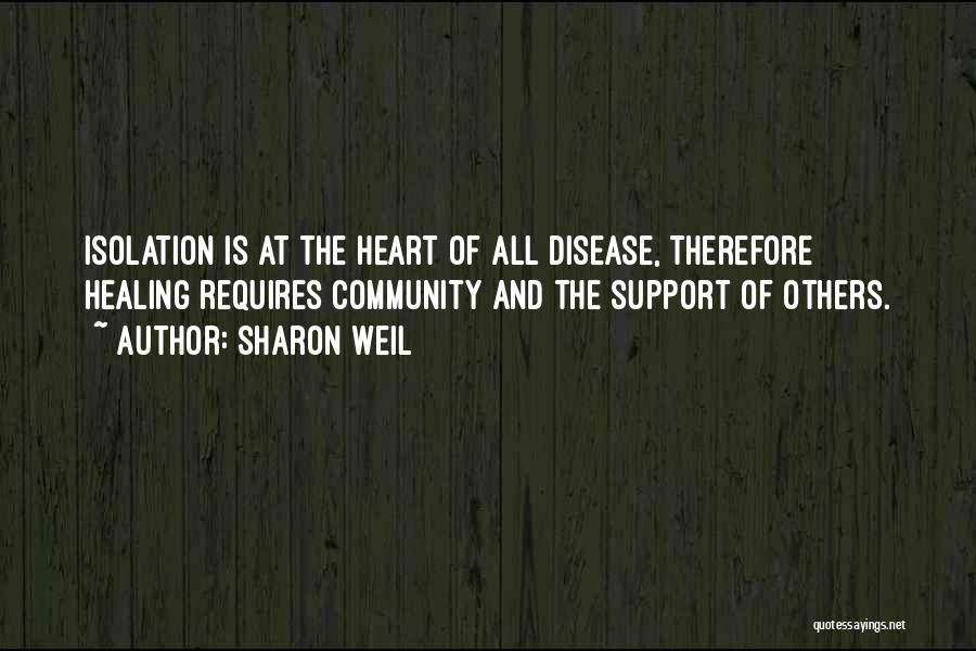Sharon Weil Quotes: Isolation Is At The Heart Of All Disease, Therefore Healing Requires Community And The Support Of Others.