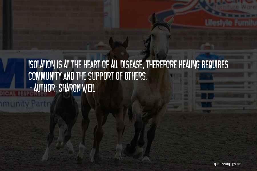 Sharon Weil Quotes: Isolation Is At The Heart Of All Disease, Therefore Healing Requires Community And The Support Of Others.