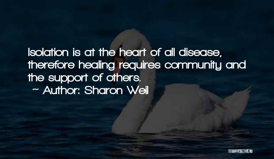 Sharon Weil Quotes: Isolation Is At The Heart Of All Disease, Therefore Healing Requires Community And The Support Of Others.