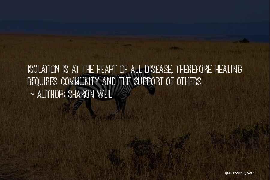 Sharon Weil Quotes: Isolation Is At The Heart Of All Disease, Therefore Healing Requires Community And The Support Of Others.