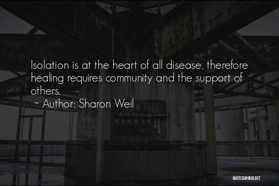 Sharon Weil Quotes: Isolation Is At The Heart Of All Disease, Therefore Healing Requires Community And The Support Of Others.