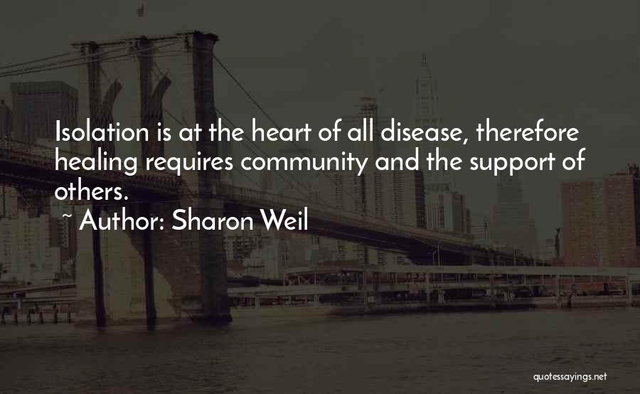 Sharon Weil Quotes: Isolation Is At The Heart Of All Disease, Therefore Healing Requires Community And The Support Of Others.